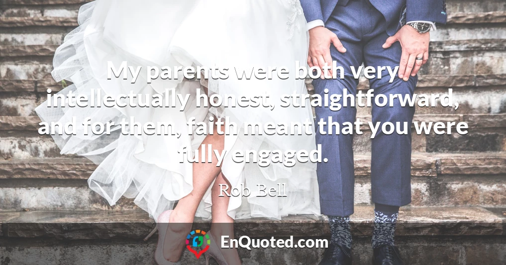My parents were both very intellectually honest, straightforward, and for them, faith meant that you were fully engaged.