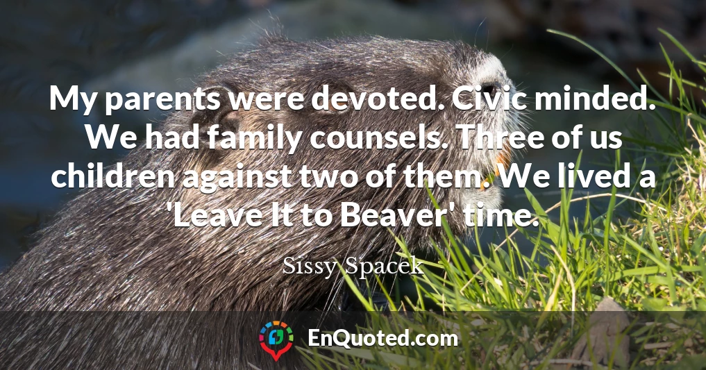 My parents were devoted. Civic minded. We had family counsels. Three of us children against two of them. We lived a 'Leave It to Beaver' time.