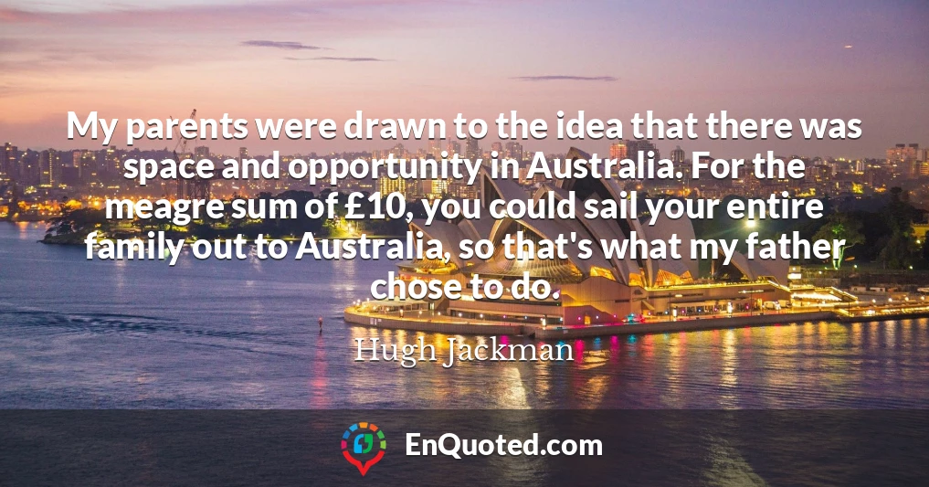My parents were drawn to the idea that there was space and opportunity in Australia. For the meagre sum of £10, you could sail your entire family out to Australia, so that's what my father chose to do.