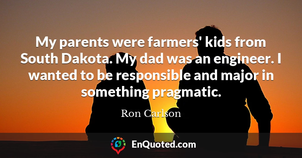 My parents were farmers' kids from South Dakota. My dad was an engineer. I wanted to be responsible and major in something pragmatic.