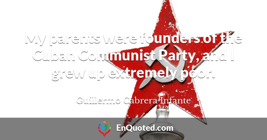 My parents were founders of the Cuban Communist Party, and I grew up extremely poor.