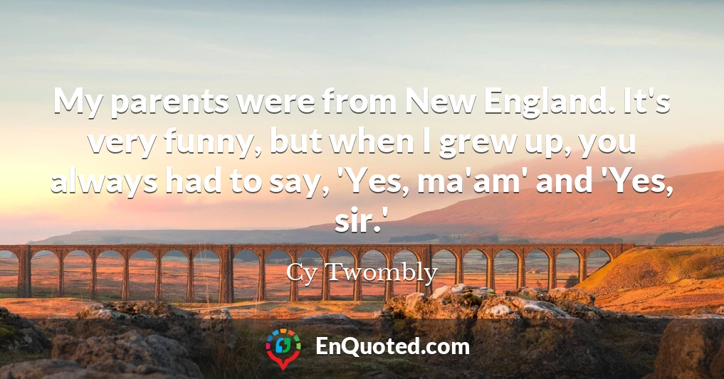 My parents were from New England. It's very funny, but when I grew up, you always had to say, 'Yes, ma'am' and 'Yes, sir.'