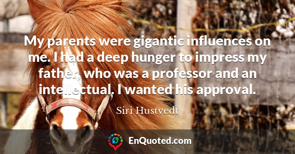 My parents were gigantic influences on me. I had a deep hunger to impress my father, who was a professor and an intellectual. I wanted his approval.