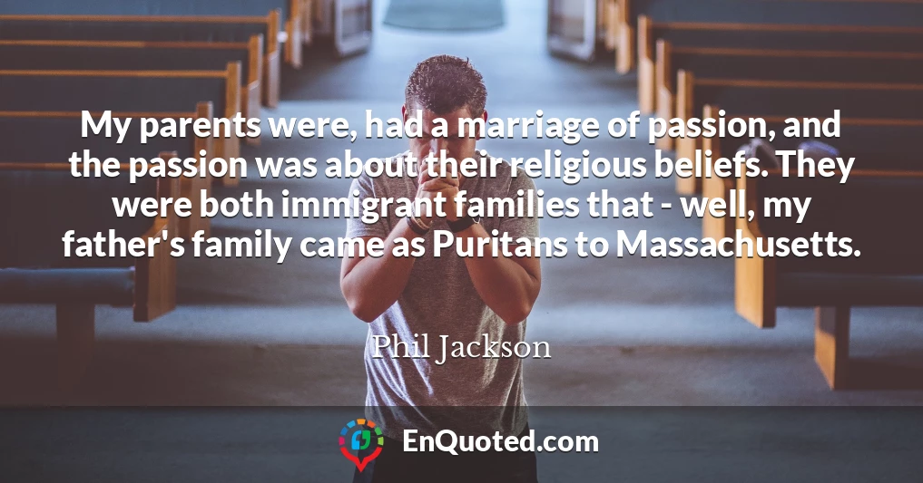 My parents were, had a marriage of passion, and the passion was about their religious beliefs. They were both immigrant families that - well, my father's family came as Puritans to Massachusetts.