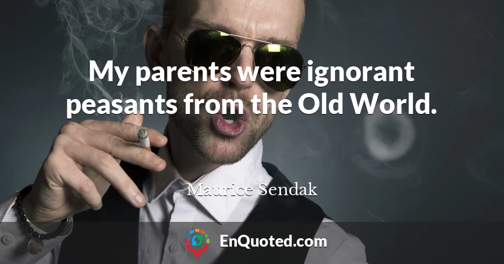 My parents were ignorant peasants from the Old World.