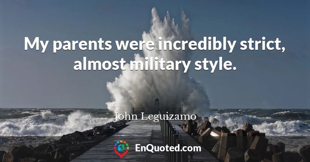My parents were incredibly strict, almost military style.
