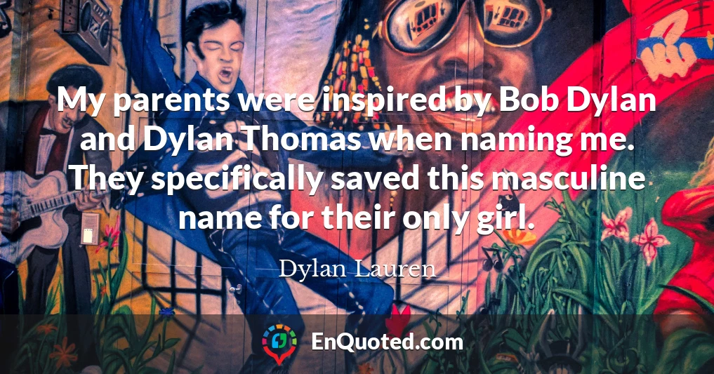 My parents were inspired by Bob Dylan and Dylan Thomas when naming me. They specifically saved this masculine name for their only girl.