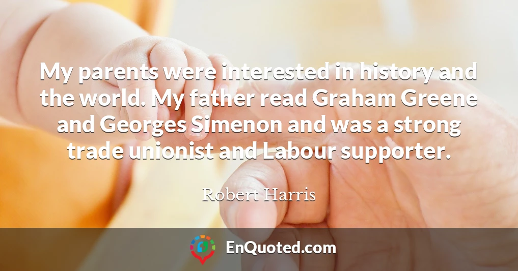 My parents were interested in history and the world. My father read Graham Greene and Georges Simenon and was a strong trade unionist and Labour supporter.