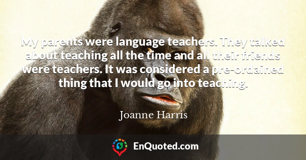 My parents were language teachers. They talked about teaching all the time and all their friends were teachers. It was considered a pre-ordained thing that I would go into teaching.