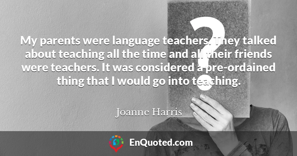 My parents were language teachers. They talked about teaching all the time and all their friends were teachers. It was considered a pre-ordained thing that I would go into teaching.