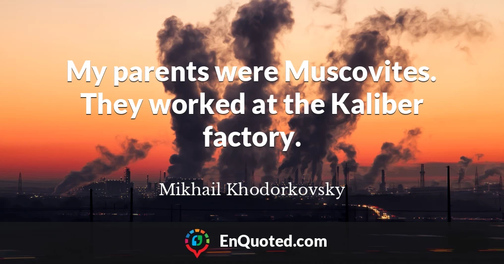 My parents were Muscovites. They worked at the Kaliber factory.