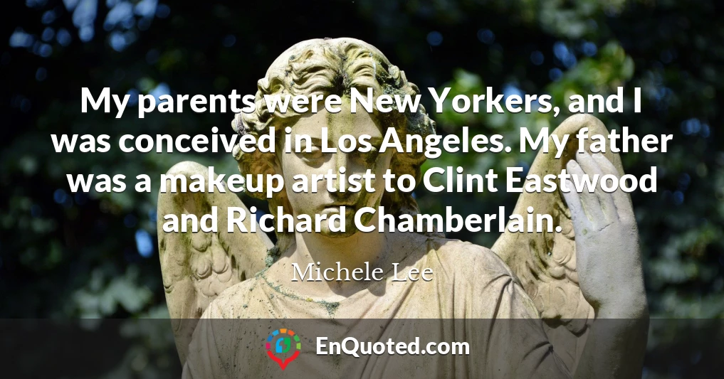 My parents were New Yorkers, and I was conceived in Los Angeles. My father was a makeup artist to Clint Eastwood and Richard Chamberlain.