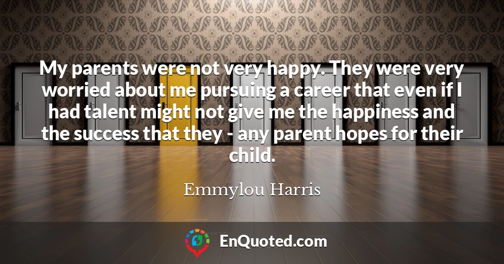 My parents were not very happy. They were very worried about me pursuing a career that even if I had talent might not give me the happiness and the success that they - any parent hopes for their child.
