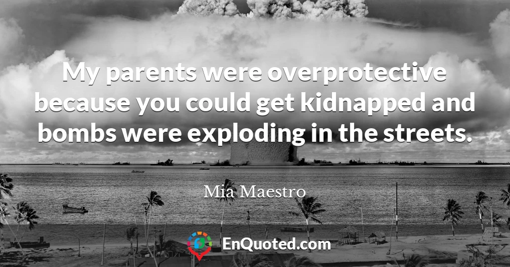My parents were overprotective because you could get kidnapped and bombs were exploding in the streets.