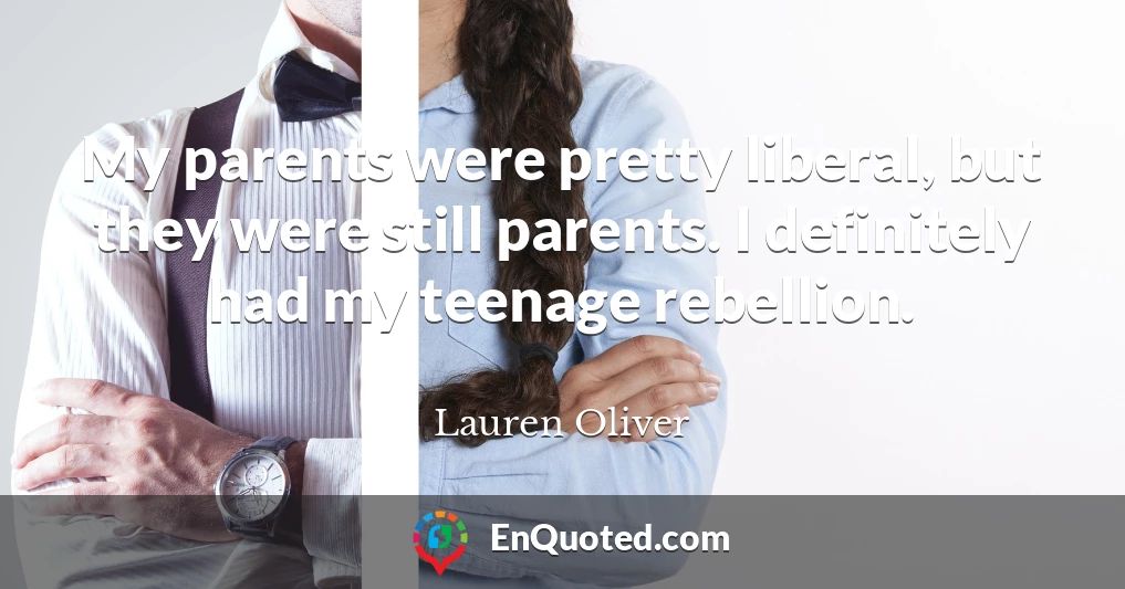My parents were pretty liberal, but they were still parents. I definitely had my teenage rebellion.