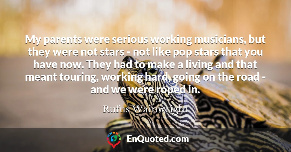 My parents were serious working musicians, but they were not stars - not like pop stars that you have now. They had to make a living and that meant touring, working hard, going on the road - and we were roped in.