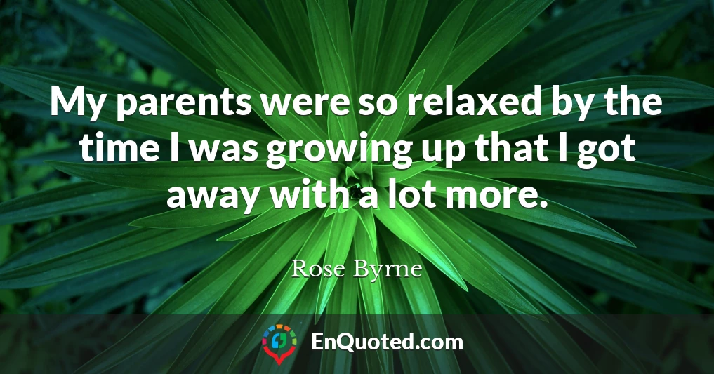 My parents were so relaxed by the time I was growing up that I got away with a lot more.