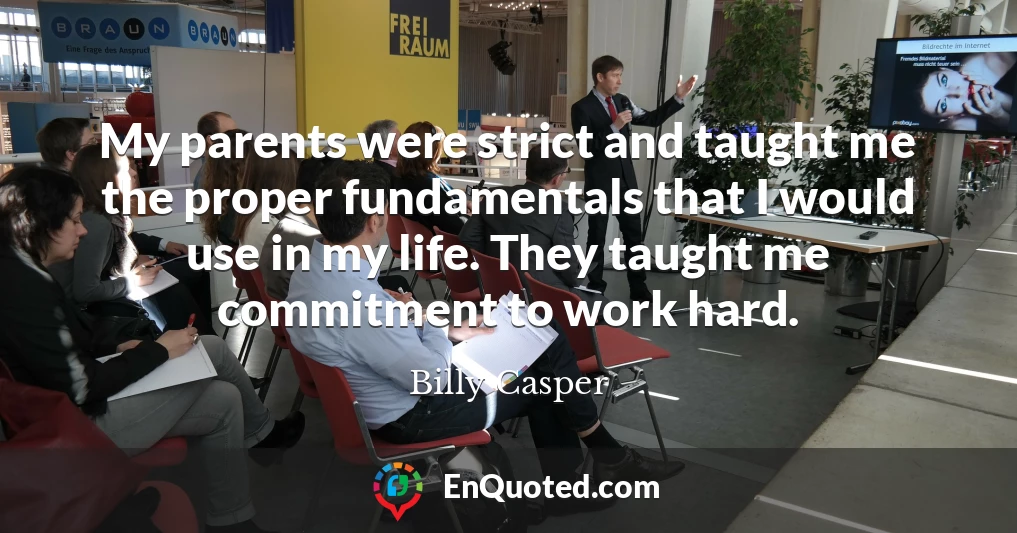 My parents were strict and taught me the proper fundamentals that I would use in my life. They taught me commitment to work hard.