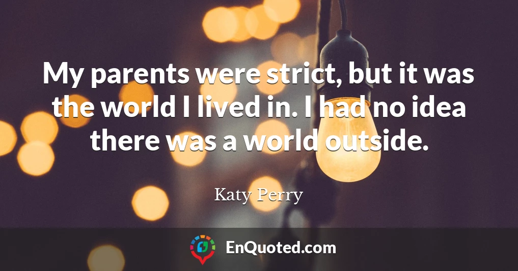 My parents were strict, but it was the world I lived in. I had no idea there was a world outside.