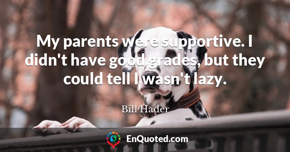 My parents were supportive. I didn't have good grades, but they could tell I wasn't lazy.