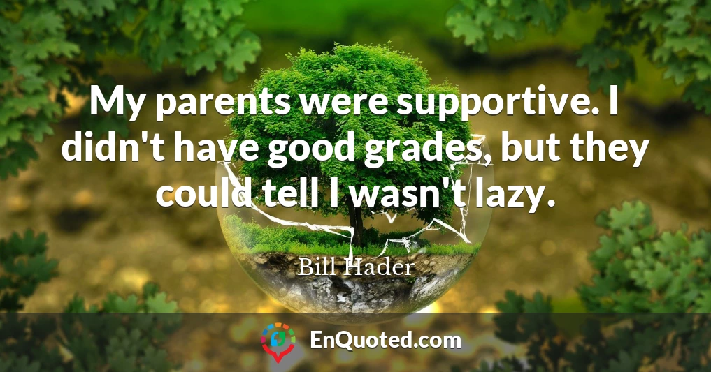 My parents were supportive. I didn't have good grades, but they could tell I wasn't lazy.