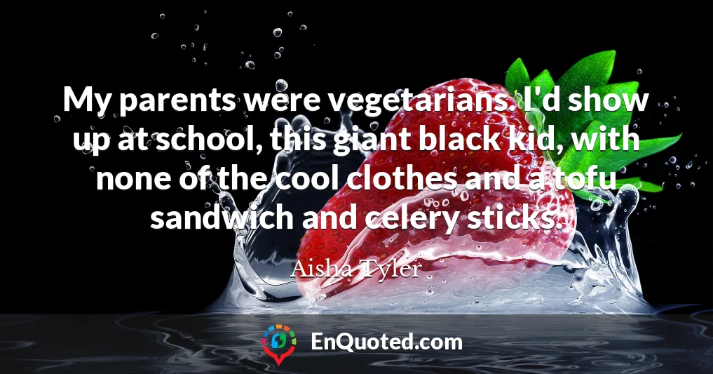 My parents were vegetarians. I'd show up at school, this giant black kid, with none of the cool clothes and a tofu sandwich and celery sticks.