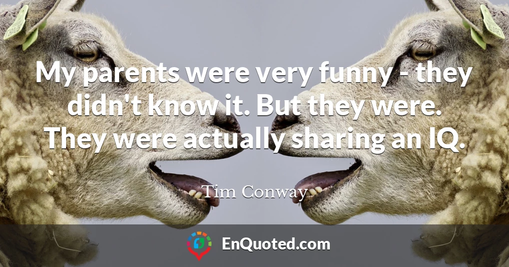 My parents were very funny - they didn't know it. But they were. They were actually sharing an IQ.