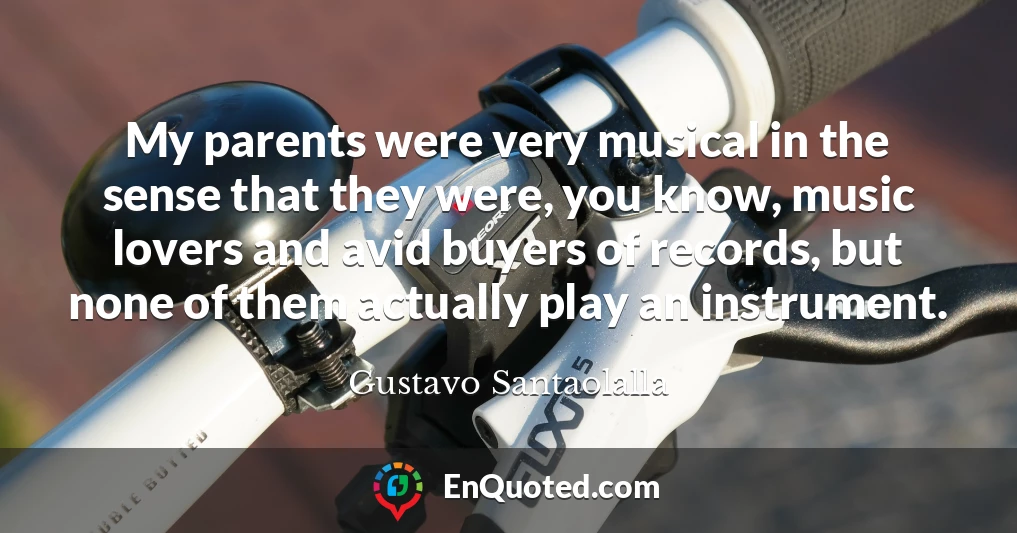 My parents were very musical in the sense that they were, you know, music lovers and avid buyers of records, but none of them actually play an instrument.