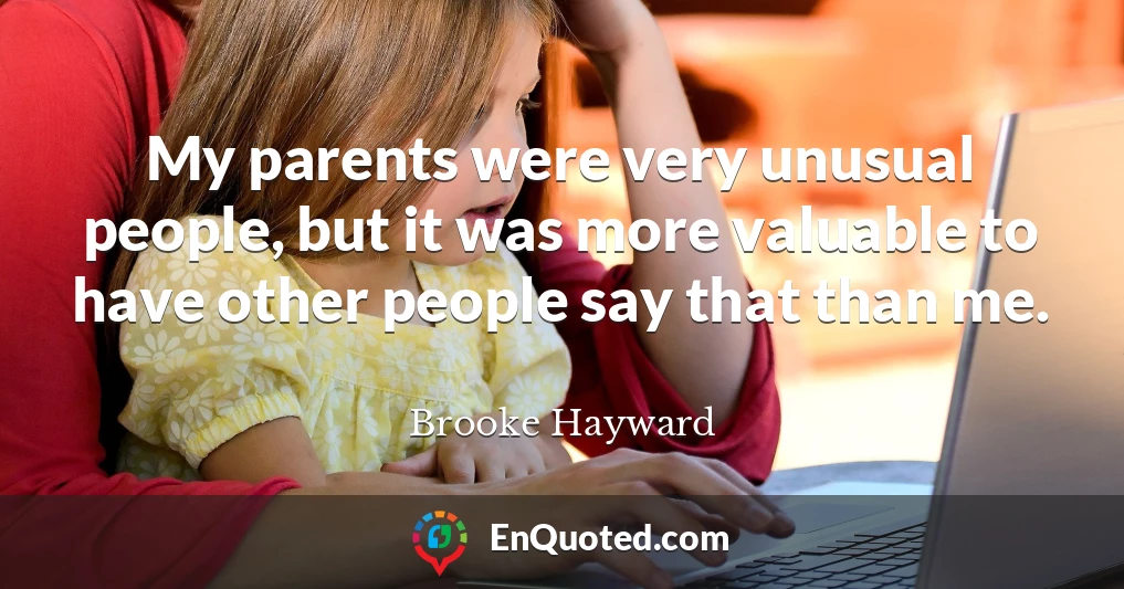 My parents were very unusual people, but it was more valuable to have other people say that than me.