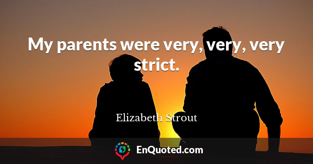 My parents were very, very, very strict.