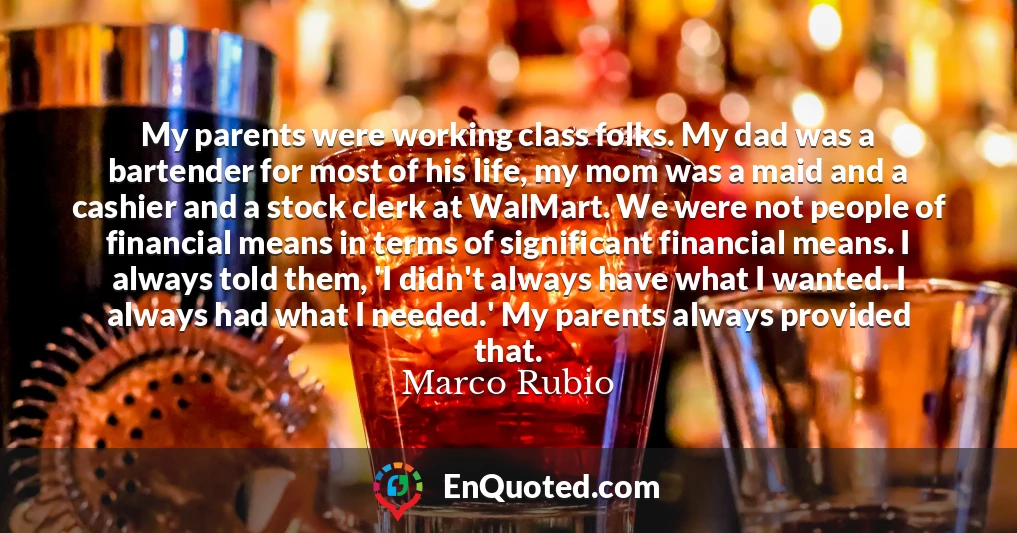 My parents were working class folks. My dad was a bartender for most of his life, my mom was a maid and a cashier and a stock clerk at WalMart. We were not people of financial means in terms of significant financial means. I always told them, 'I didn't always have what I wanted. I always had what I needed.' My parents always provided that.