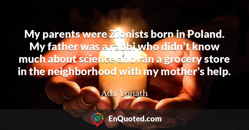 My parents were Zionists born in Poland. My father was a rabbi who didn't know much about science and ran a grocery store in the neighborhood with my mother's help.
