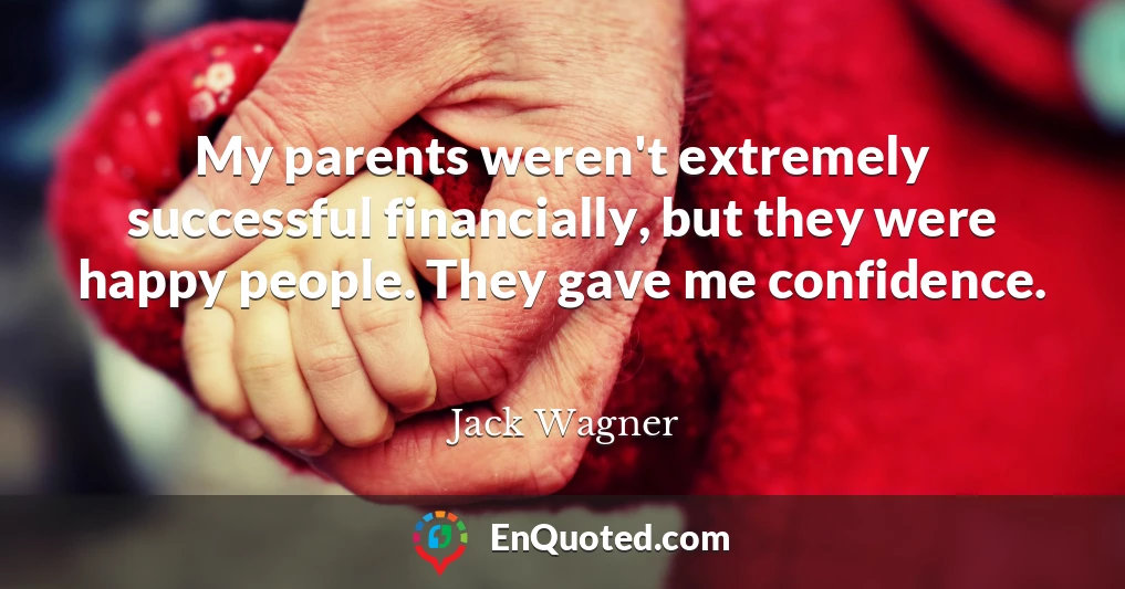 My parents weren't extremely successful financially, but they were happy people. They gave me confidence.