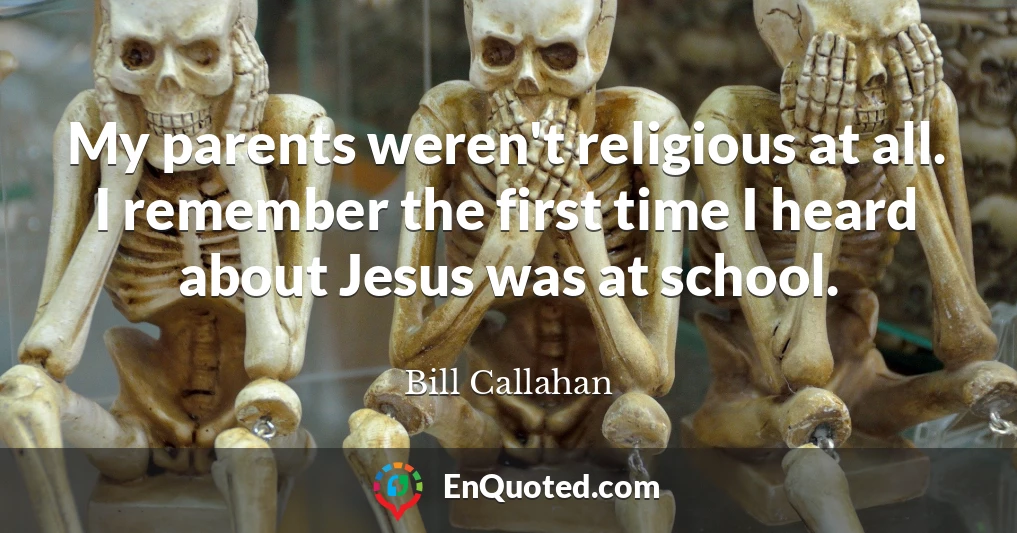 My parents weren't religious at all. I remember the first time I heard about Jesus was at school.