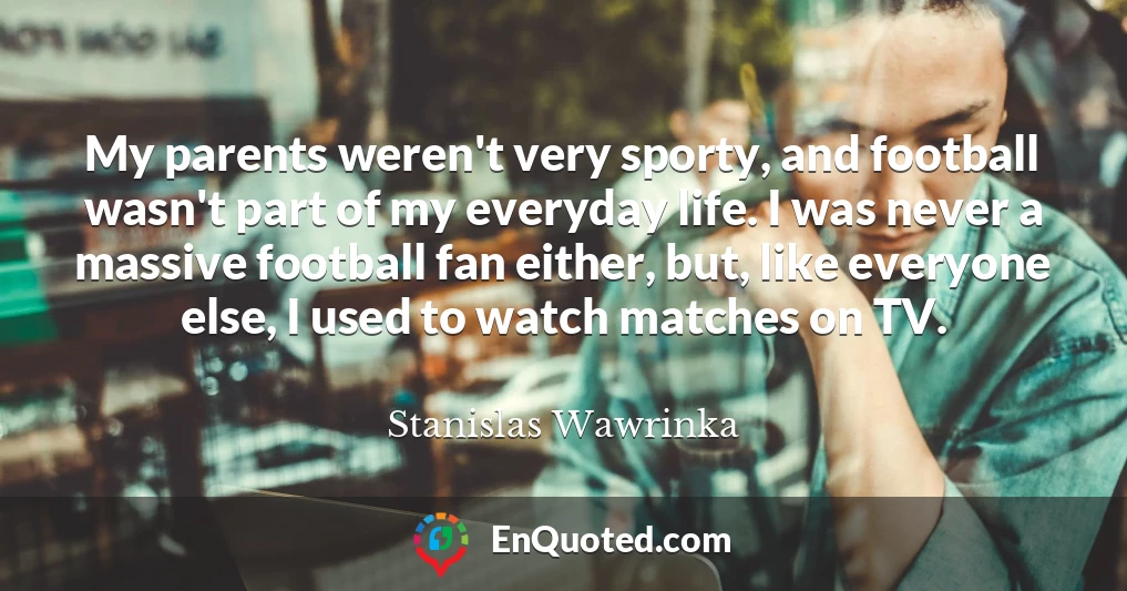 My parents weren't very sporty, and football wasn't part of my everyday life. I was never a massive football fan either, but, like everyone else, I used to watch matches on TV.