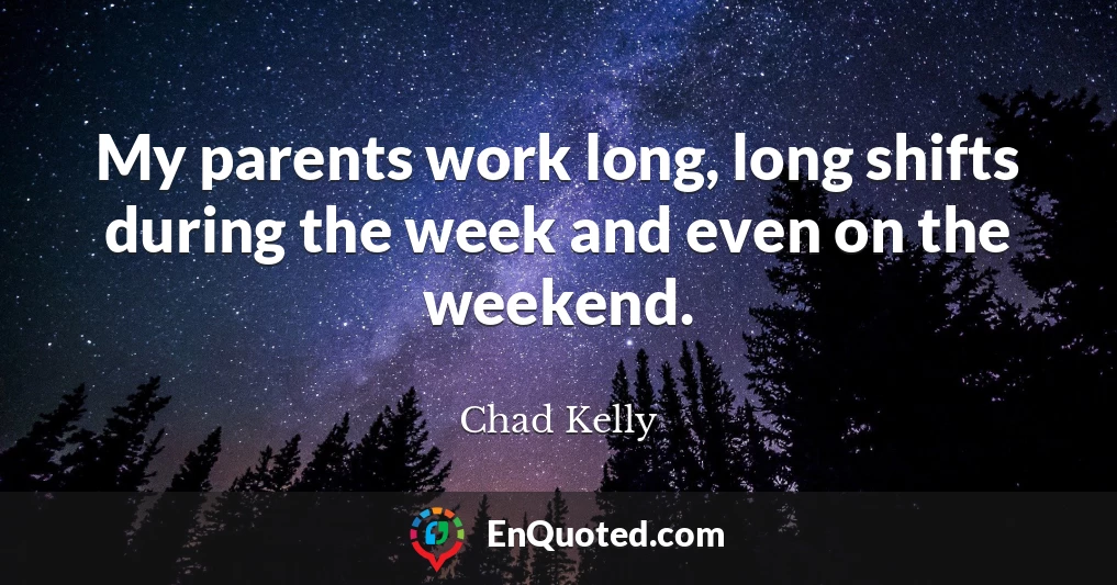 My parents work long, long shifts during the week and even on the weekend.