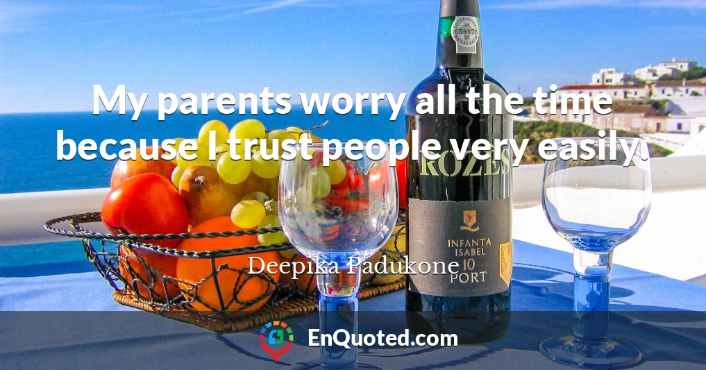 My parents worry all the time because I trust people very easily.