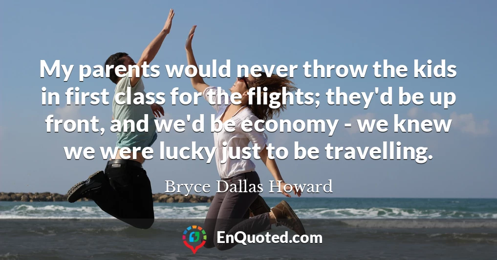My parents would never throw the kids in first class for the flights; they'd be up front, and we'd be economy - we knew we were lucky just to be travelling.