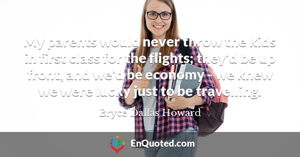 My parents would never throw the kids in first class for the flights; they'd be up front, and we'd be economy - we knew we were lucky just to be travelling.