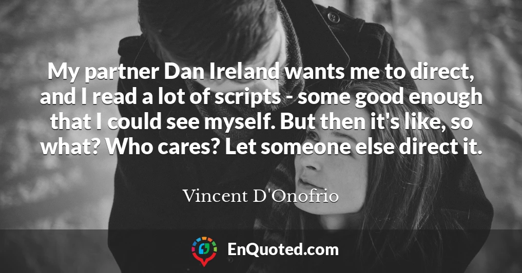 My partner Dan Ireland wants me to direct, and I read a lot of scripts - some good enough that I could see myself. But then it's like, so what? Who cares? Let someone else direct it.