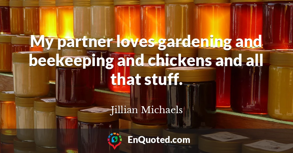 My partner loves gardening and beekeeping and chickens and all that stuff.