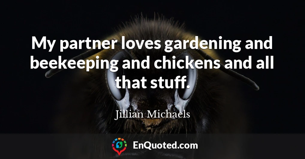 My partner loves gardening and beekeeping and chickens and all that stuff.