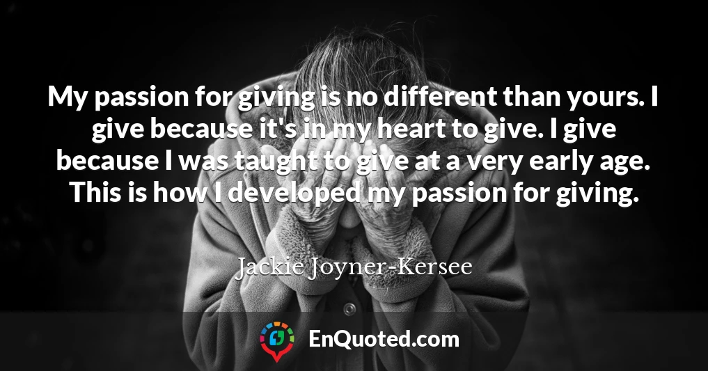 My passion for giving is no different than yours. I give because it's in my heart to give. I give because I was taught to give at a very early age. This is how I developed my passion for giving.