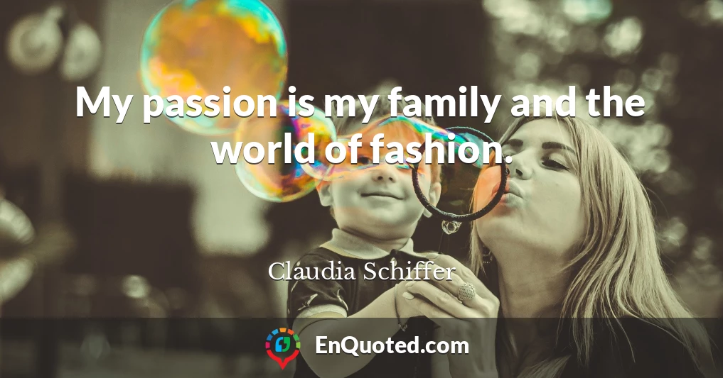 My passion is my family and the world of fashion.