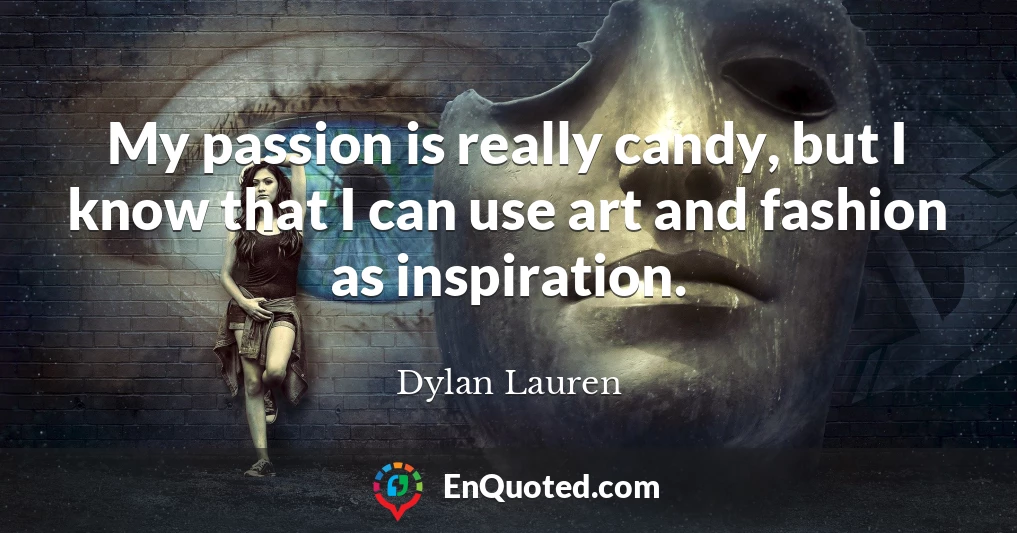 My passion is really candy, but I know that I can use art and fashion as inspiration.