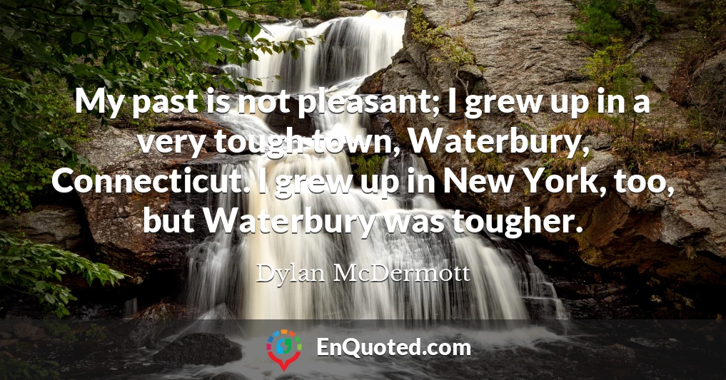 My past is not pleasant; I grew up in a very tough town, Waterbury, Connecticut. I grew up in New York, too, but Waterbury was tougher.