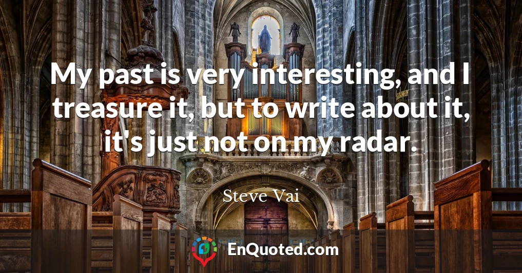 My past is very interesting, and I treasure it, but to write about it, it's just not on my radar.