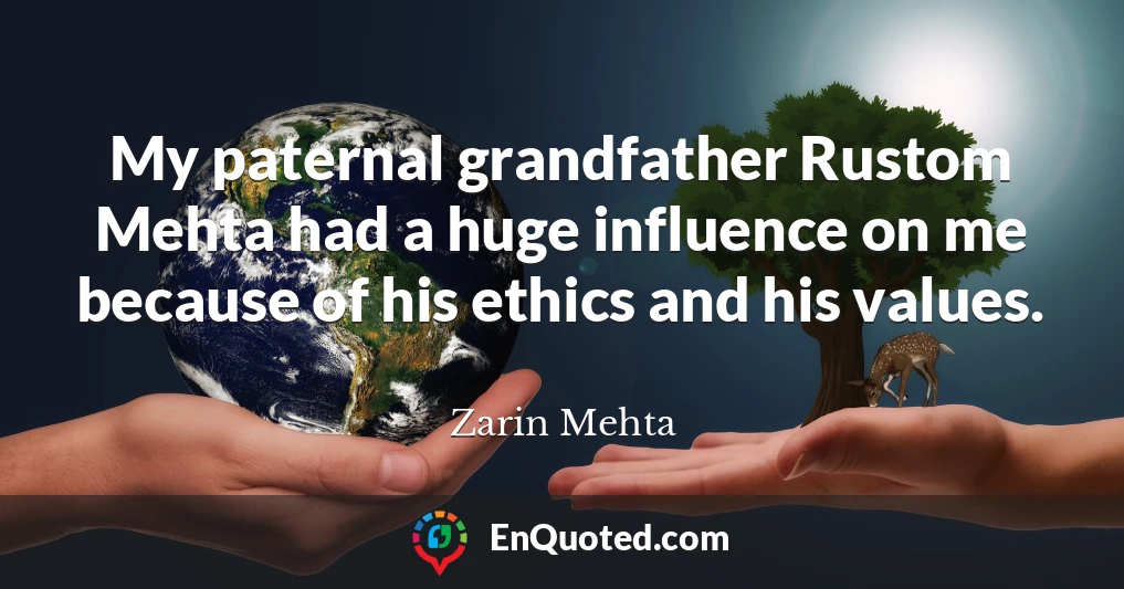 My paternal grandfather Rustom Mehta had a huge influence on me because of his ethics and his values.