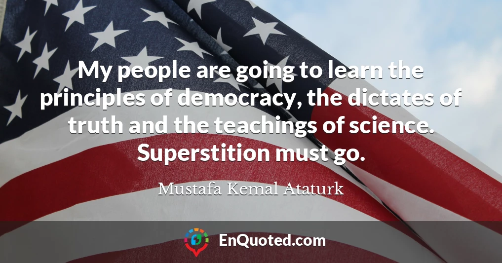 My people are going to learn the principles of democracy, the dictates of truth and the teachings of science. Superstition must go.