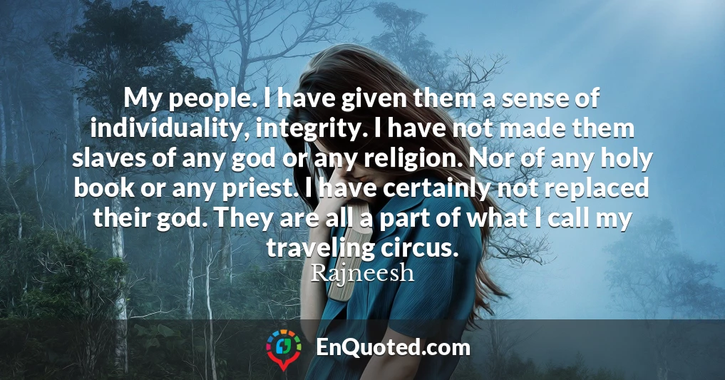 My people. I have given them a sense of individuality, integrity. I have not made them slaves of any god or any religion. Nor of any holy book or any priest. I have certainly not replaced their god. They are all a part of what I call my traveling circus.